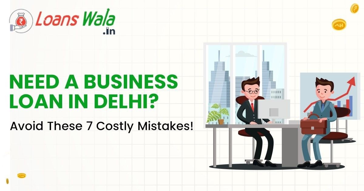 Need a Business Loan in Delhi? Avoid These 7 Costly Mistakes!